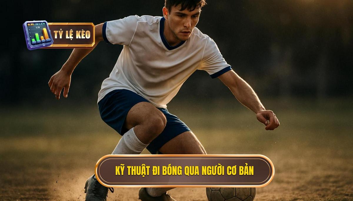 Nền Tảng Cơ Bản Cần Thiết Để Thực Hiện Kỹ Thuật Đi Bóng Qua Người